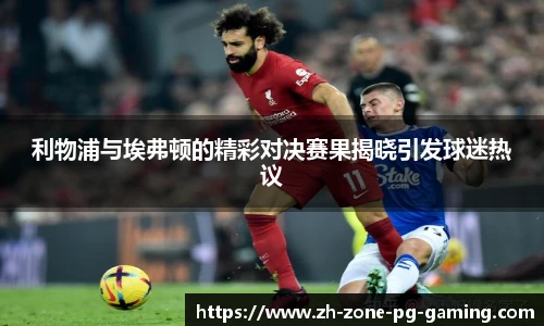 利物浦与埃弗顿的精彩对决赛果揭晓引发球迷热议