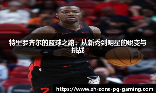 特里罗齐尔的篮球之路：从新秀到明星的蜕变与挑战