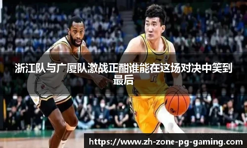 浙江队与广厦队激战正酣谁能在这场对决中笑到最后