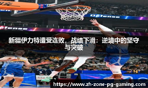 新疆伊力特遭受连败，战绩下滑：逆境中的坚守与突破
