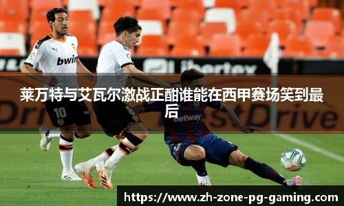 莱万特与艾瓦尔激战正酣谁能在西甲赛场笑到最后