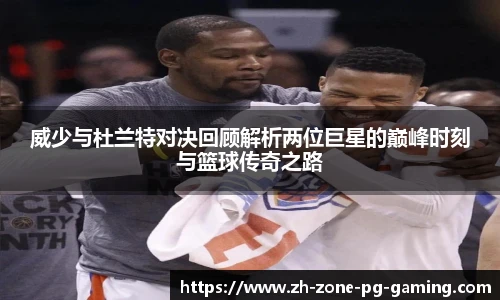 威少与杜兰特对决回顾解析两位巨星的巅峰时刻与篮球传奇之路