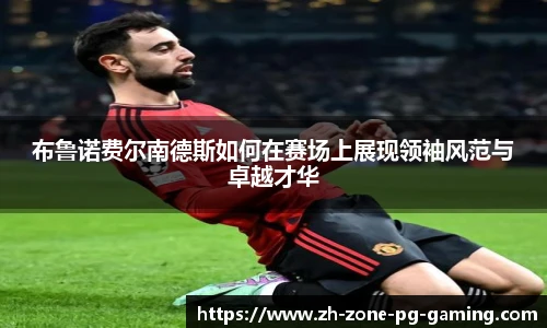 布鲁诺费尔南德斯如何在赛场上展现领袖风范与卓越才华