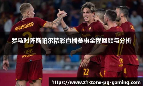 罗马对阵斯帕尔精彩直播赛事全程回顾与分析